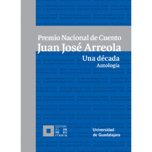 PREMIO NACIONAL DE CUENTO JUAN JOSÉ ARREOLA. UNA DÉCADA. ANTOLOGÍA