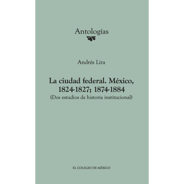 LA CIUDAD FEDERAL. MÉXICO, 1824-1827; 1874-1884. (DOS ESTUDIOS DE HISTORIA INSTITUCIONAL) 97860