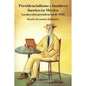 PRESIDENCIALISMO Y HOMBRES FUERTES EN MÉXICO. 9786074627107