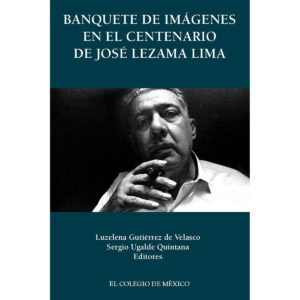 BANQUETE DE IMÁGENES EN EL CENTENARIO DE JOSÉ LEZAMA LIMA 9786074628036