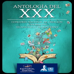 ANTOLOGÍA DEL XXX CONCURSO NACIONAL DE CREACIÓN LITERARIA DEL TECNOLÓGICO DE MONTERREY