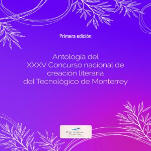 ANTOLOGÍA DEL XXXV CONCURSO NACIONAL DE CREACIÓN LITERARIA DEL TECNOLÓGICO DE MONTERREY