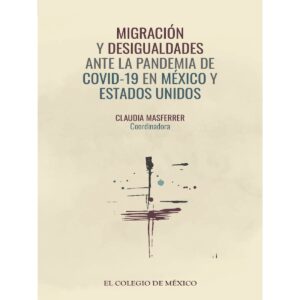 MIGRACIÓN Y DESIGUALDADES ANTE LA PANDEMIA DE COVID-19 EN MÉXICO Y ESTADOS UNIDOS 9786075642819