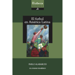 HISTORIA MÍNIMA DEL FUTBOL EN AMÉRICA LATINA 9786076282519