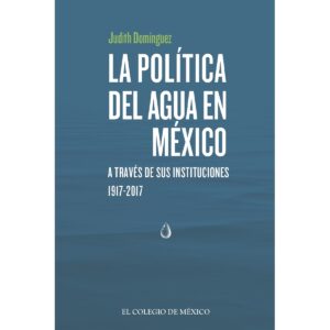 LA POLÍTICA DEL AGUA EN MÉXICO A TRAVÉS DE SUS INSTITUCIONES, 1917-2017 9786076289372