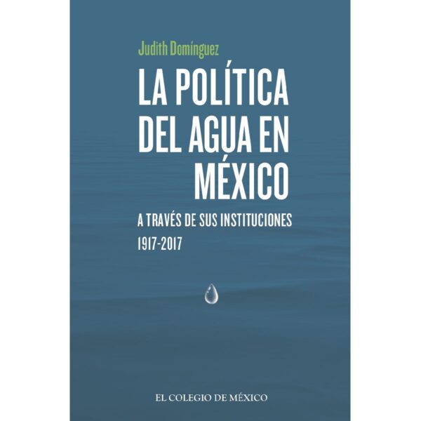 LA POLÍTICA DEL AGUA EN MÉXICO A TRAVÉS DE SUS INSTITUCIONES, 1917-2017 9786076289372