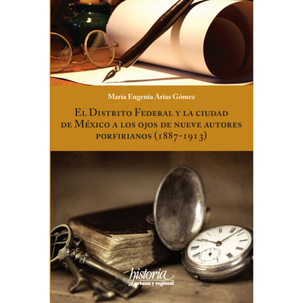 EL DISTRITO FEDERAL Y LA CIUDAD DE MÉXICO A LOS OJOS DE NUEVE AUTORES PORFIRIANOS (1887-1 978607947