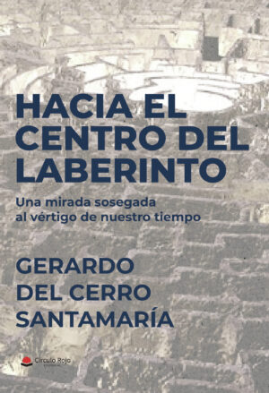 HACIA EL CENTRO DEL LABERINTO. UNA MIRADA SOSEGADA AL VÉRTIGO DE NUESTRO TIEMPO