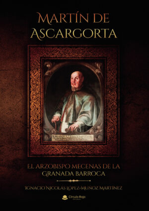 MARTÍN DE ASCARGORTA. EL ARZOBISPO MECENAS DE LA GRANADA BARROCA 9788413385808