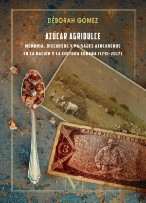 AZÚCAR AGRIDULCE: MEMORIA, DISCURSOS Y PAISAJES AZUCAREROS EN LA NACIÓN Y LA CULTURA CUB