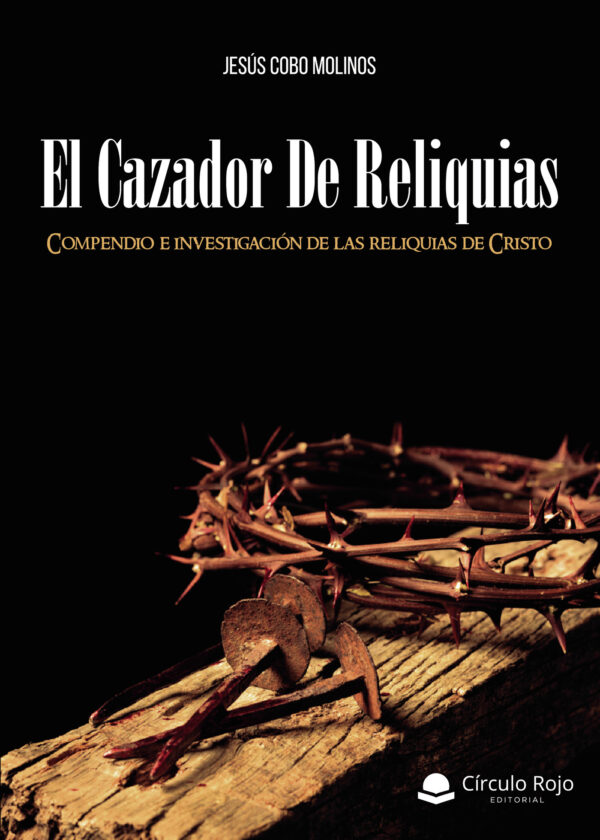 EL CAZADOR DE RELIQUIAS. COMPENDIO E INVESTIGACIÓN DE LAS RELIQUIAS DE CRISTO 9788491755586