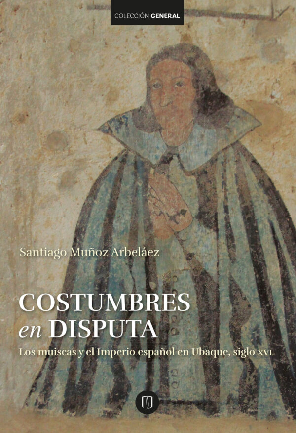 COSTUMBRES EN DISPUTA. LOS MUISCAS Y EL IMPERIO ESPAÑOL EN UBAQUE, SIGLO XVI 9789587741285