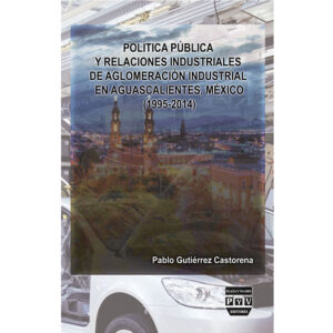 POLÍTICA PÚBLICA Y RELACIONES INDUSTRIALES DE AGLOMERACIÓN DE INDUSTRIAL EN AGUASCALIEN