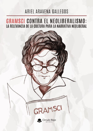GRAMSCI CONTRA EL NEOLIBERALISMO: LA RELEVANCIA DE LA CULTURA PARA LA NARRATIVA NEOLIBERAL