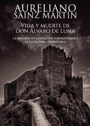 VIDA Y MUERTE DE DON ÁLVARO DE LUNA. LA HISTORIA DEL CASTILLO DE ALBURQUERQUE Y LA LUCHA