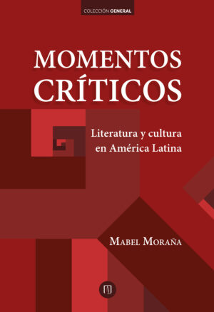 MOMENTOS CRÍTICOS. LITERATURA Y CULTURA EN AMÉRICA LATINA