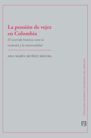 LA PENSIÓN DE VEJEZ EN COLOMBIA. EL RECORRIDO HISTÓRICO ENTRE LA EXCLUSIÓN Y LA UNIVERS
